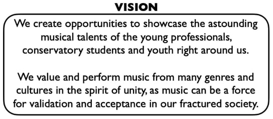 Vision: We create opportunities to showcase the astounding musical talents of the young professionals, conservatory students and youth right around us. We value and perform music from many genres and cultures in the spirit of unity, as much can be a force for validation and acceptance in our fractured society.